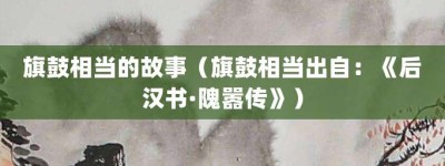 旗鼓相当的故事（旗鼓相当出自：《后汉书·隗嚣传》）_成语故事 菊江历史网
