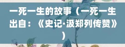 一死一生的故事（一死一生出自：《史记·汲郑列传赞》）_成语故事 菊江历史网
