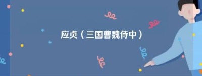 应贞【三国曹魏侍中】 – 人物百科