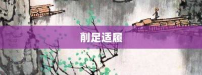 削足适履【削足适履的意思】- 成语大全