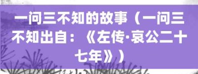 一问三不知的故事（一问三不知出自：《左传·哀公二十七年》）_成语故事 菊江历史网