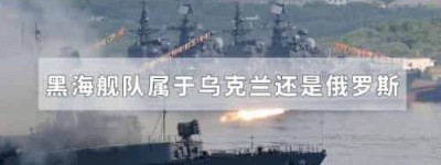 黑海舰队属于乌克兰还是俄罗斯_世界近代史 菊江历史网