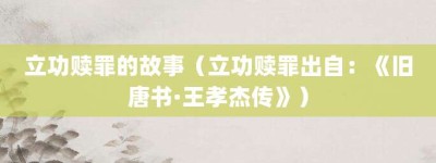 立功赎罪的故事（立功赎罪出自：《旧唐书·王孝杰传》）_成语故事 菊江历史网