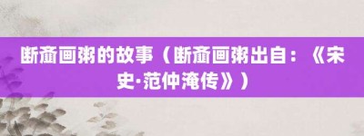 断齑画粥的故事（断齑画粥出自：《宋史·范仲淹传》）_成语故事 菊江历史网