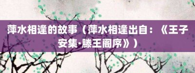 萍水相逢的故事（萍水相逢出自：《王子安集·滕王阁序》）_成语故事 菊江历史网