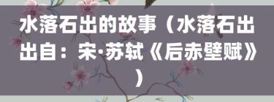 水落石出的故事（水落石出出自：宋·苏轼《后赤壁赋》）_成语故事 菊江历史网