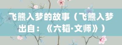 飞熊入梦的故事（飞熊入梦出自：《六韬·文师》）_成语故事 菊江历史网