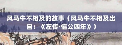 风马牛不相及的故事（风马牛不相及出自：《左传·僖公四年》）_成语故事 菊江历史网