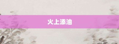 火上添油【火上添油的意思】- 成语大全