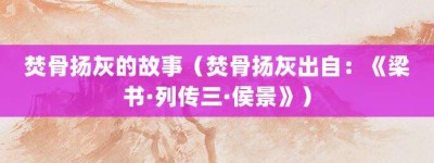 焚骨扬灰的故事（焚骨扬灰出自：《梁书·列传三·侯景》）_成语故事 菊江历史网