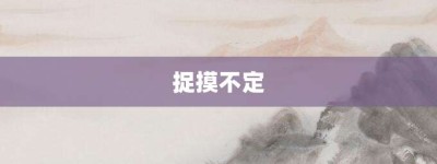 捉摸不定【捉摸不定的意思】- 成语大全