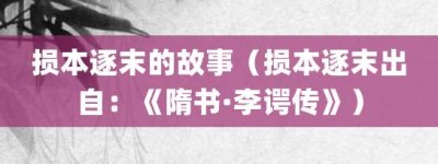 损本逐末的故事（损本逐末出自：《隋书·李谔传》）_成语故事 菊江历史网