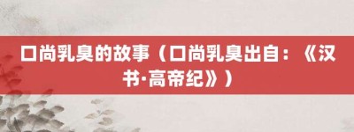 口尚乳臭的故事（口尚乳臭出自：《汉书·高帝纪》）_成语故事 菊江历史网