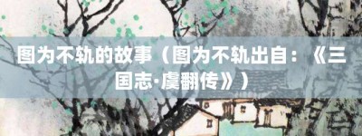 图为不轨的故事（图为不轨出自：《三国志·虞翻传》）_成语故事 菊江历史网