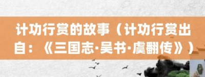 计功行赏的故事（计功行赏出自：《三国志·吴书·虞翻传》）_成语故事 菊江历史网