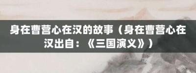 身在曹营心在汉的故事（身在曹营心在汉出自：《三国演义》）_成语故事 菊江历史网