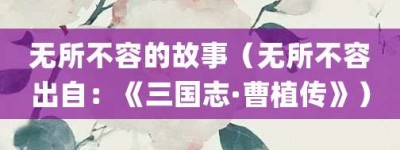 无所不容的故事（无所不容出自：《三国志·曹植传》）_成语故事 菊江历史网