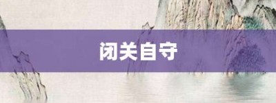 闭关自守【闭关自守的意思】- 成语大全