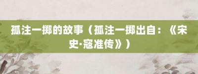 孤注一掷的故事（孤注一掷出自：《宋史·寇准传》）_成语故事 菊江历史网