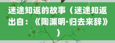 迷途知返的故事（迷途知返出自：《陶渊明·归去来辞》）_成语故事 菊江历史网