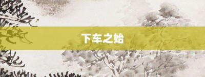 下车之始【下车之始的意思】- 成语大全