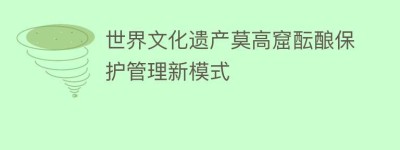 世界文化遗产莫高窟酝酿保护管理新模式_民间艺术 菊江历史网