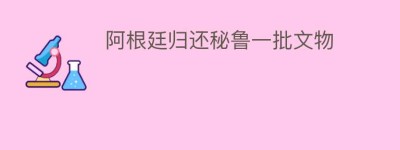 阿根廷归还秘鲁一批文物_民间艺术 菊江历史网