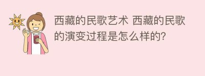 西藏的民歌艺术 西藏的民歌的演变过程是怎么样的？_民俗文化 菊江历史网