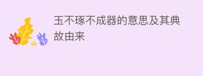 玉不琢不成器的意思及其典故由来_民俗文化 菊江历史网