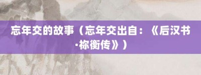 忘年交的故事（忘年交出自：《后汉书·祢衡传》）_成语故事 菊江历史网