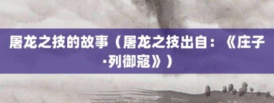 屠龙之技的故事（屠龙之技出自：《庄子·列御寇》）_成语故事 菊江历史网