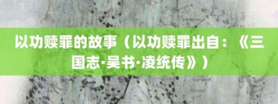 以功赎罪的故事（以功赎罪出自：《三国志·吴书·凌统传》）_成语故事 菊江历史网