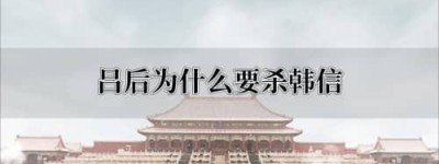 吕后为什么要杀韩信，吕后杀韩信方法_汉朝历史 菊江历史网