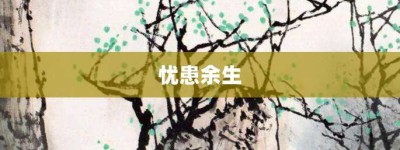 忧患余生【忧患余生的意思】- 成语大全