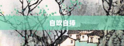 自吹自捧【自吹自捧的意思】- 成语大全