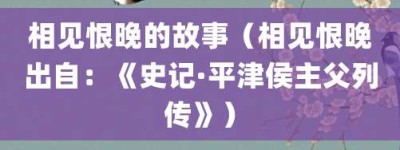 相见恨晚的故事（相见恨晚出自：《史记·平津侯主父列传》）_成语故事 菊江历史网