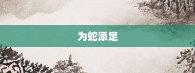 为蛇添足【为蛇添足的意思】- 成语大全