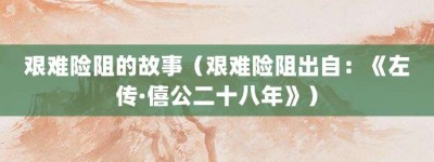 艰难险阻的故事（艰难险阻出自：《左传·僖公二十八年》）_成语故事 菊江历史网