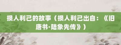 损人利己的故事（损人利己出自：《旧唐书·陆象先传》）_成语故事 菊江历史网