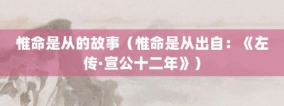 惟命是从的故事（惟命是从出自：《左传·宣公十二年》）_成语故事 菊江历史网