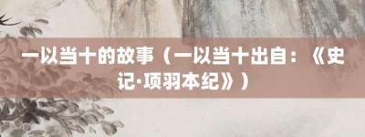 一以当十的故事（一以当十出自：《史记·项羽本纪》）_成语故事 菊江历史网