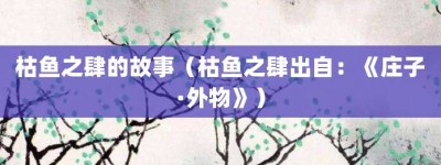 枯鱼之肆的故事（枯鱼之肆出自：《庄子·外物》）_成语故事 菊江历史网