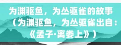 为渊驱鱼，为丛驱雀的故事（为渊驱鱼，为丛驱雀出自：《孟子·离娄上》）_成语故事 菊江历史网