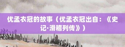 优孟衣冠的故事（优孟衣冠出自：《史记·滑稽列传》）_成语故事 菊江历史网