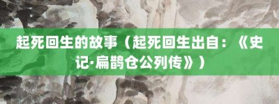 起死回生的故事（起死回生出自：《史记·扁鹊仓公列传》）_成语故事 菊江历史网