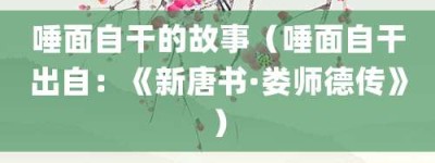 唾面自干的故事（唾面自干出自：《新唐书·娄师德传》）_成语故事 菊江历史网