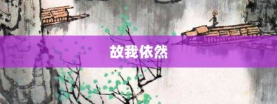 故我依然【故我依然的意思】- 成语大全