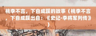 桃李不言，下自成蹊的故事（桃李不言，下自成蹊出自：《史记·李将军列传》）_成语故事 菊江历史网