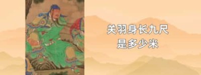 关羽身长九尺是多少米_三国历史 菊江历史网