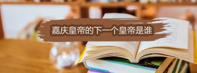 嘉庆皇帝的下一个皇帝是谁_清朝历史 菊江历史网